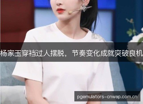 杨家玉穿裆过人摆脱，节奏变化成就突破良机
